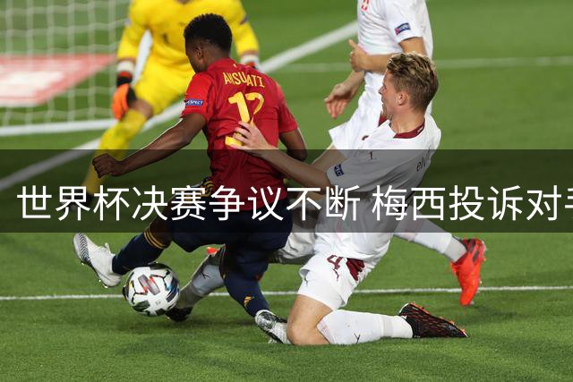 世界杯决赛争议不断 梅西投诉对手捂嘴遭名宿集体炮轰