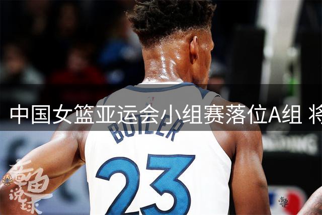 中国女篮亚运会小组赛落位A组 将先后对阵泰国与印尼