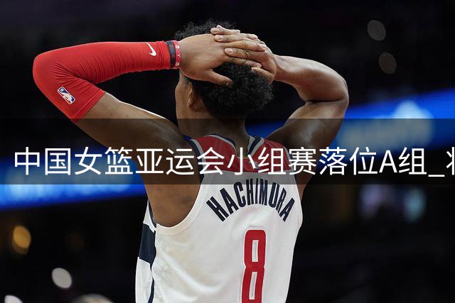 中国女篮亚运会小组赛落位A组 将先后对阵泰国与印尼