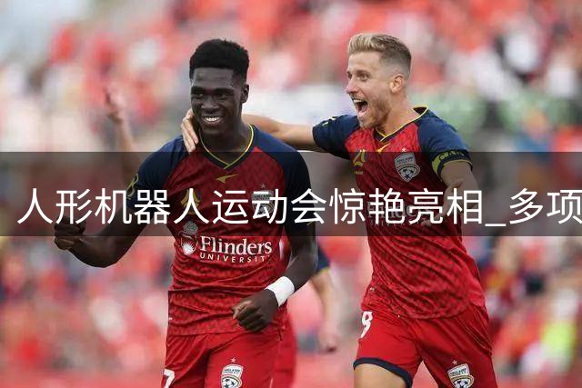 人形机器人运动会惊艳亮相 多项绝活技惊四座