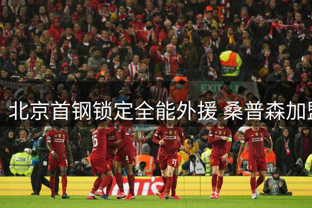 北京首钢锁定全能外援 桑普森加盟填补周琦时代空缺