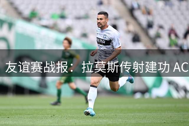 友谊赛战报：拉莫斯传射建功 AC米兰4-2力克曼联