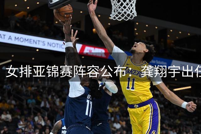 女排亚锦赛阵容公布：龚翔宇出任队长 天津将办赛事