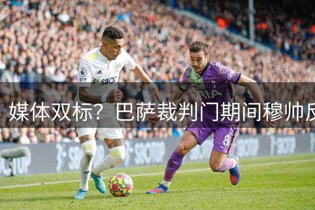 媒体双标？巴萨裁判门期间穆帅反成众矢之的