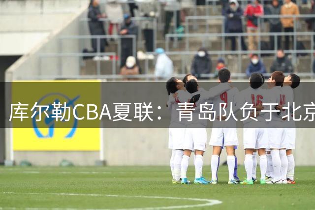 库尔勒CBA夏联：青岛队负于北京控股队