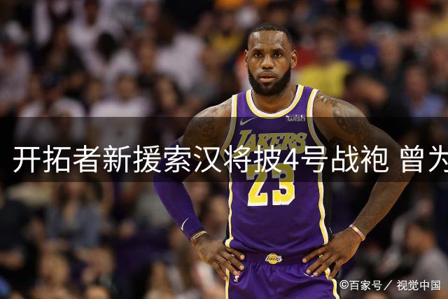 开拓者新援索汉将披4号战袍 曾为文班亚马保驾护航