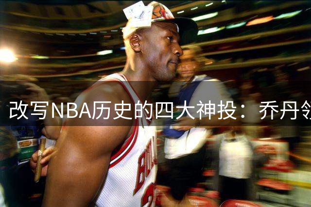 改写NBA历史的四大神投：乔丹领衔，欧文伦纳德阿伦入选