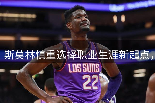 斯莫林慎重选择职业生涯新起点，多支球队抛出橄榄枝