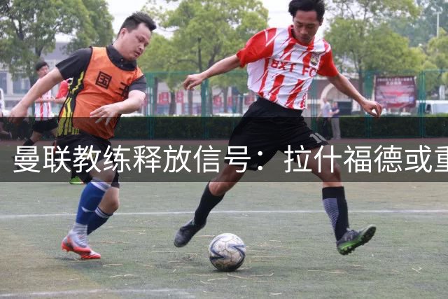 曼联教练释放信号：拉什福德或重返主力阵容