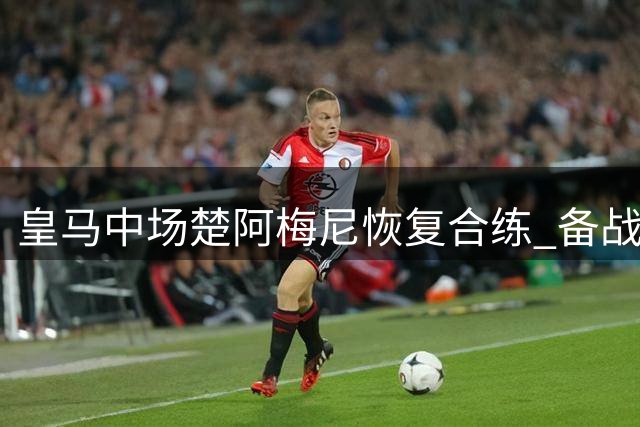 皇马中场楚阿梅尼恢复合练 备战西甲次轮对决