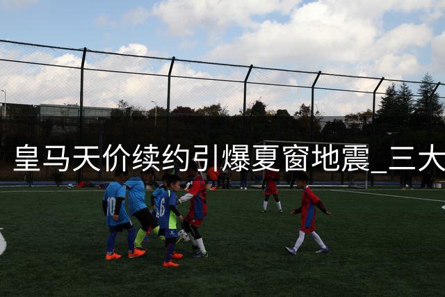 皇马天价续约引爆夏窗地震 三大豪门转会计划集体生变