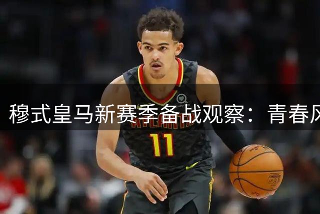 穆式皇马新赛季备战观察：青春风暴席卷热身赛 三线隐忧待解