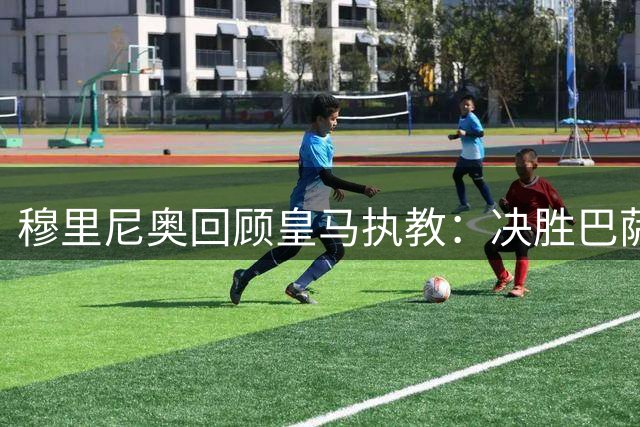 穆里尼奥回顾皇马执教：决胜巴萨背后的秘密