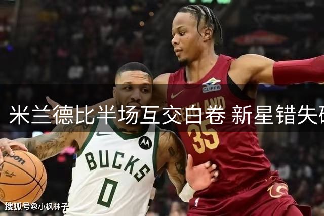 米兰德比半场互交白卷 新星错失破门良机