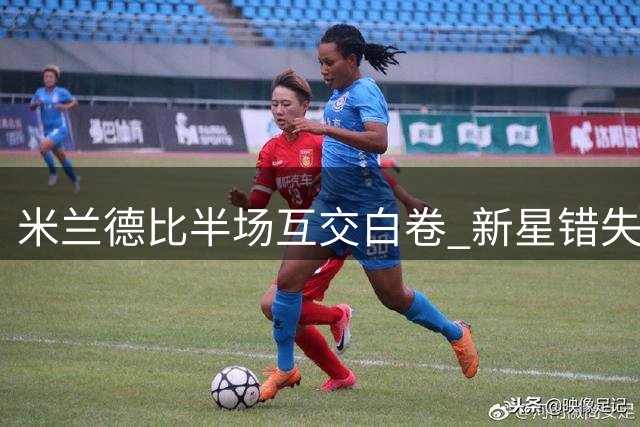 米兰德比半场互交白卷 新星错失破门良机