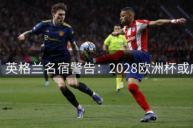 英格兰名宿警告：2028欧洲杯或成最后夺冠机会
