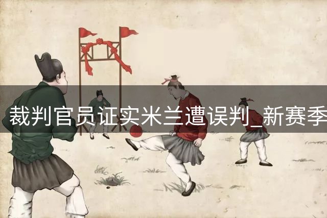 裁判官员证实米兰遭误判 新赛季首轮漏判关键点球