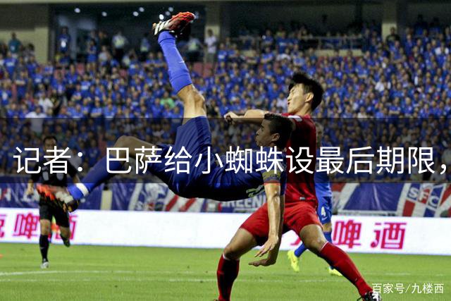 记者：巴萨给小蜘蛛设最后期限，周六前无进展就会进行下一步