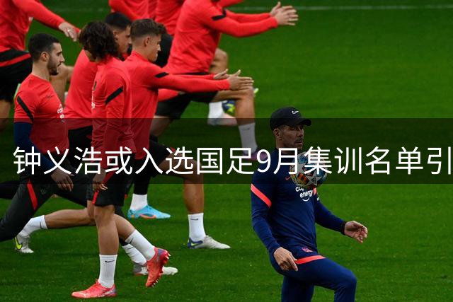 钟义浩或入选国足9月集训名单引发热议